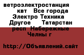 ветроэлектростанция 15-50 квт - Все города Электро-Техника » Другое   . Татарстан респ.,Набережные Челны г.